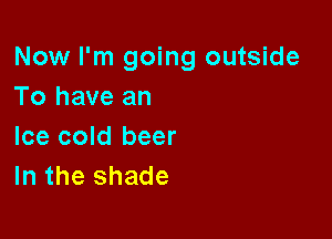 Now I'm going outside
To have an

Ice cold beer
In the shade