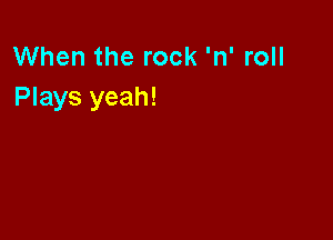 When the rock 'n' roll
Plays yeah!