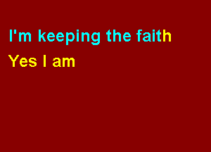 I'm keeping the faith
Yes I am