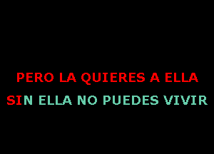 PERO LA QUIERES A ELLA
SIN ELLA N0 PUEDES VIVIR