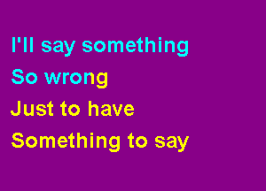 I'll say something
So wrong

Just to have
Something to say