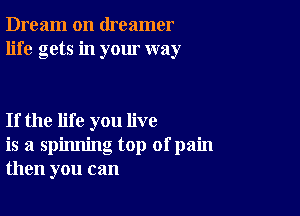 Dream on dreamer
life gets in your way

If the life you live
is a spinning top ofpain
then you can