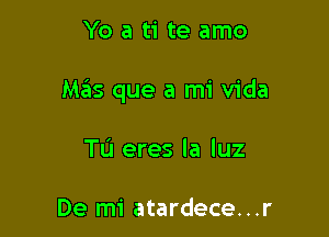 Yo a ti te amo

Mas que a mi Vida

Tu eres la luz

De mi atardece...r