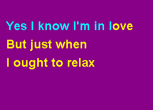 Yes I know I'm in love
But just when

I ought to relax