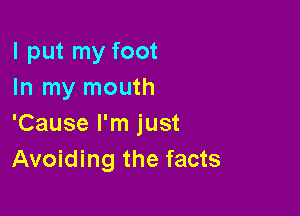 I put my foot
In my mouth

'Cause I'm just
Avoiding the facts