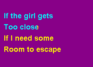 If the girl gets
Too close

If I need some
Room to escape