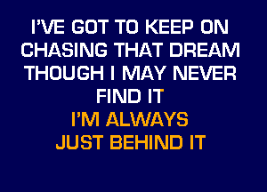 I'VE GOT TO KEEP ON
CHASING THAT DREAM
THOUGH I MAY NEVER

FIND IT
I'M ALWAYS
JUST BEHIND IT