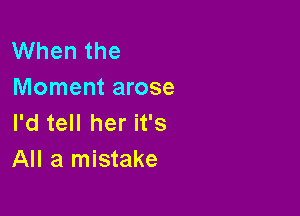 When the
Moment arose

I'd tell her it's
All a mistake