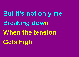 But it's not only me
Breaking down

When the tension
Gets high