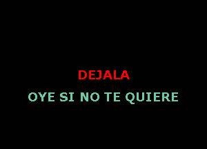 DEJALA
OYE SI NO TE QUIERE