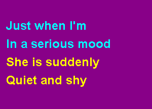 Just when I'm
In a serious mood

She is suddenly
Quiet and shy