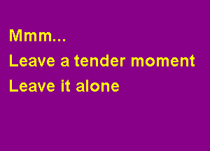 Mmm...
Leave a tender moment

Leave it alone