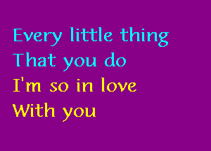 Every little thing
That you do

I'm so in love
With you