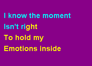 I know the moment
Isn't right

To hold my
Emotions inside