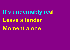 It's undeniably real
Leave a tender

Moment alone