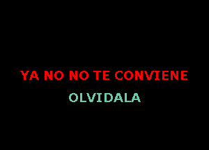 YA NO NO TE CONVIENE
OLVIDALA