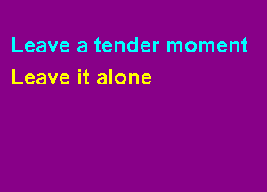 Leave a tender moment
Leave it alone