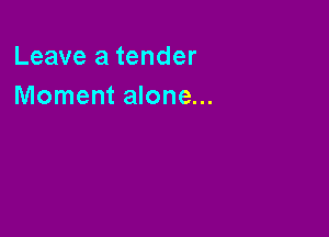 Leave a tender
Moment alone...