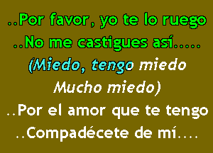 ..Por favor, yo te lo ruego
..No me castigues asi .....
(Miedo, tengo mfedo
Mucho mfedo)

..Por el amor que te tengo
..Compad6'2cete de mi....