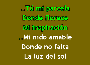 ..TL'1 mi parcela
Donde florece
Mi inspiracic'm

..M1' nido amable
Donde no falta
La luz del sol