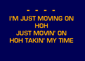 I'M JUST MOVING 0N
HOH

JUST MOVIN' 0N
HOH TAKIN' MY TIME