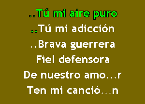 ..Tu mi aire puro
..Tu mi adiccic'm
..Brava guerrera

Fiel defensora
De nuestro amo...r
Ten mi canci6...n