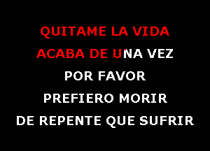 QUITAME LAVIDA
ACABA DE UNA VEZ
POR FAVOR
PREFIERO MORIR
DE REPENTE QUE SUFRIR