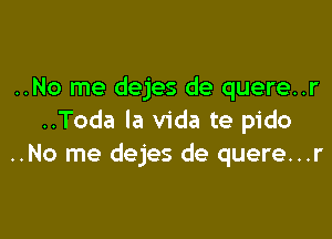 ..No me dejes de quere..r

..Toda la Vida te pido
..No me dejes de quere...r