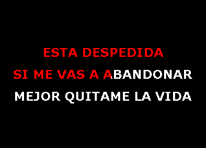 ESTA DESPEDIDA
SI ME VAS A ABAN DONAR
MEJOR QUITAME LA VIDA