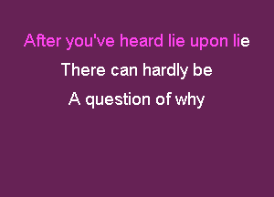 After you've heard lie upon lie

There can hardly be

A question of why