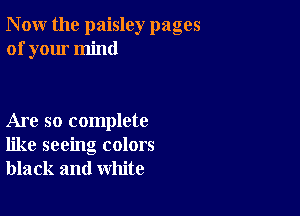 N ow the paisley pages
of your mind

Are so complete
like seeing colors
black and white