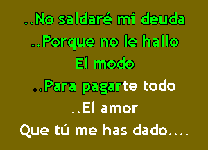 ..No saldam mi deuda
..Porque no le hallo
El modo

..Para pagarte todo
..El amor
Que tu me has dado....