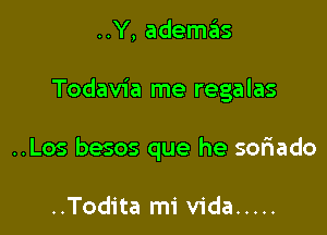 ..Y, ademas

Todavia me regalas

..Los besos que he soriado

..Todita mi Vida .....