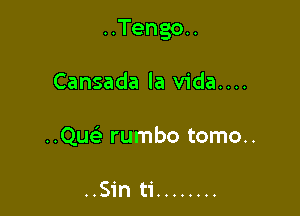 ..Tengo..

Cansada la vida....
..Quc rumbo tomo..

..Sin ti ........