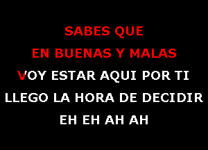 SABES QUE
EN BUENAS Y MALAS
VOY ESTAR AQUI POR TI
LLEGO LA HORA DE DECIDIR
EH EH AH AH