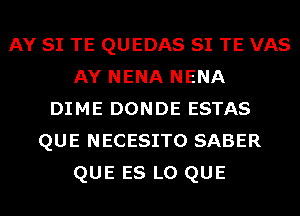 AY SI TE QUEDAS SI TE VAS
AY NENA NENA
DIME DONDE ESTAS
QUE NECESITO SABER
QUE ES L0 QUE