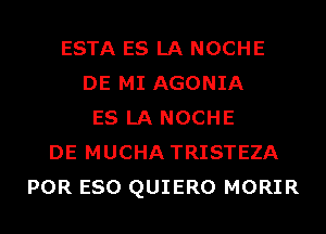 ESTA ES LA NOCHE
DE MI AGONIA
ES LA NOCHE
DE MUCHA TRISTEZA
POR ESO QUIERO MORIR