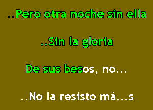 ..Pero otra noche sin ella

..Sin ia gloria

De sus besos, no...

..No la resisto m3...s