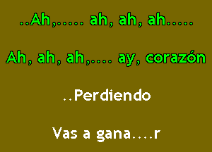 ..Ah, ..... ah,ah,ah .....

Ah, ah, ah,.... ay, corazc'm

..Perdiendo

Vas a gana....r