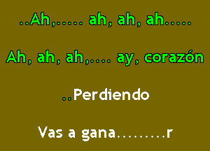 ..Ah, ..... ah,ah,ah .....

Ah, ah, ah,.... ay, corazc'm

..Perdiendo

Vas a gana ......... r