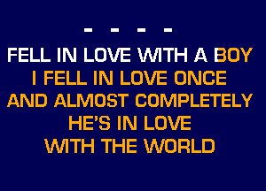 FELL IN LOVE WITH A BOY

I FELL IN LOVE ONCE
AND ALMOST COMPLETELY

HE'S IN LOVE
WITH THE WORLD