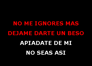 N0 ME IGNORES MAS
DEJAME DARTE UN BESO
APIADATE DE MI
N0 SEAS ASI