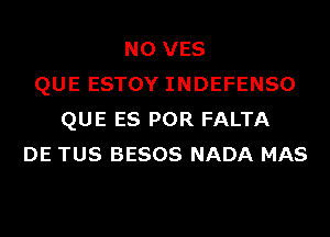 N0 VES
QUE ESTOY INDEFENSO
QUE ES POR FALTA
DE TUS BESOS NADA MAS