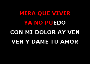 MIRA QUE VIVIR
YA N0 PUEDO

CON MI DOLOR AY VEN
VEN Y DAME TU AMOR