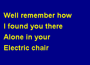 Well remember how
I found you there

Alone in your
Electric chair
