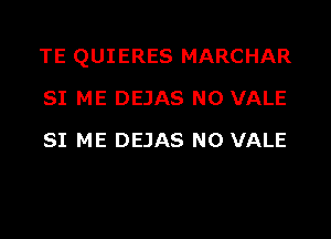 TE QUIERES MARCHAR
SI ME DEJAS N0 VALE
SI ME DEJAS N0 VALE