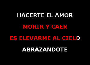 HACERTE EL AMOR
MORIRY CAER
ES ELEVARME AL CIELO
ABRAZANDOTE