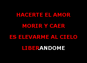 HACERTE EL AMOR
MORIRY CAER
ES ELEVARME AL CIELO
LIBERANDOME