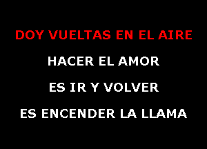 DOY VUELTAS EN EL AIRE
HACER EL AMOR
ES IR Y VOLVER

ES ENCENDER LA LLAMA