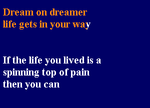 Dream on dreamer
life gets in your way

If the life you lived is a
spinning top of pain
then you can